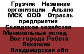 Грузчик › Название организации ­ Альянс-МСК, ООО › Отрасль предприятия ­ Складское хозяйство › Минимальный оклад ­ 1 - Все города Работа » Вакансии   . Владимирская обл.,Муромский р-н